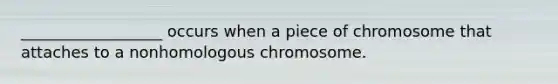 __________________ occurs when a piece of chromosome that attaches to a nonhomologous chromosome.