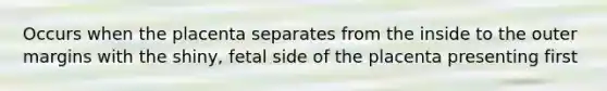 Occurs when the placenta separates from the inside to the outer margins with the shiny, fetal side of the placenta presenting first