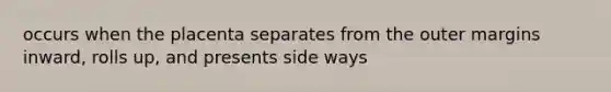 occurs when the placenta separates from the outer margins inward, rolls up, and presents side ways
