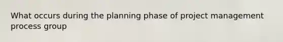 What occurs during the planning phase of project management process group