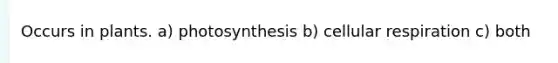 Occurs in plants. a) photosynthesis b) cellular respiration c) both