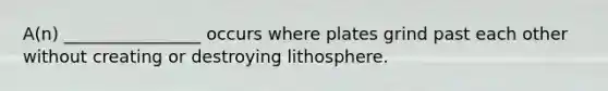 A(n) ________________ occurs where plates grind past each other without creating or destroying lithosphere.
