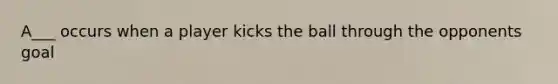 A___ occurs when a player kicks the ball through the opponents goal