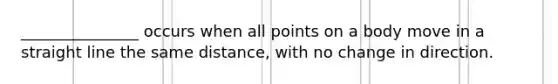 _______________ occurs when all points on a body move in a straight line the same distance, with no change in direction.