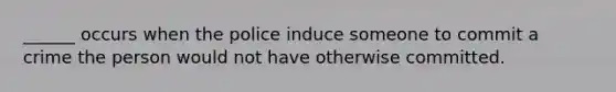 ______ occurs when the police induce someone to commit a crime the person would not have otherwise committed.