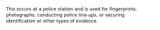 This occurs at a police station and is used for fingerprints, photographs, conducting police line-ups, or securing identification or other types of evidence.