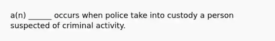 a(n) ______ occurs when police take into custody a person suspected of criminal activity.