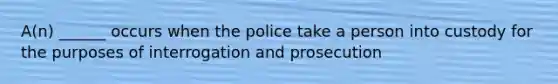 A(n) ______ occurs when the police take a person into custody for the purposes of interrogation and prosecution