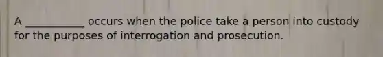 A ___________ occurs when the police take a person into custody for the purposes of interrogation and prosecution.