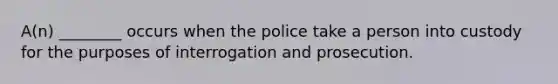 A(n) ________ occurs when the police take a person into custody for the purposes of interrogation and prosecution.