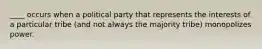 ____ occurs when a political party that represents the interests of a particular tribe (and not always the majority tribe) monopolizes power.