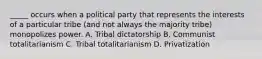 _____ occurs when a political party that represents the interests of a particular tribe (and not always the majority tribe) monopolizes power. A. Tribal dictatorship B. Communist totalitarianism C. Tribal totalitarianism D. Privatization