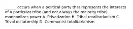 ______ occurs when a political party that represents the interests of a particulat tribe (and not always the majority tribe) monopolizes power A. Privatization B. Tribal totalitarianism C. Trival dictatorship D. Communist totalitarianism