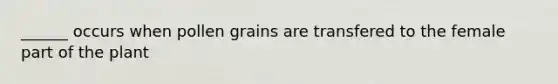 ______ occurs when pollen grains are transfered to the female part of the plant