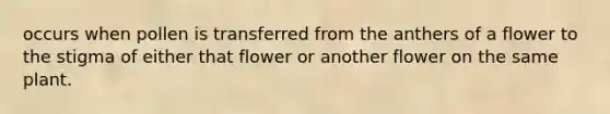 occurs when pollen is transferred from the anthers of a flower to the stigma of either that flower or another flower on the same plant.