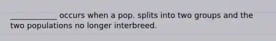 ____________ occurs when a pop. splits into two groups and the two populations no longer interbreed.