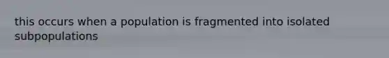 this occurs when a population is fragmented into isolated subpopulations