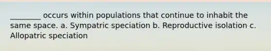 ________ occurs within populations that continue to inhabit the same space. a. Sympatric speciation b. Reproductive isolation c. Allopatric speciation