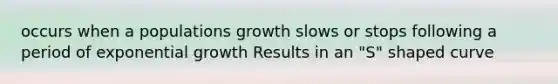 occurs when a populations growth slows or stops following a period of exponential growth Results in an "S" shaped curve