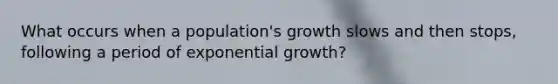 What occurs when a population's growth slows and then stops, following a period of <a href='https://www.questionai.com/knowledge/kotMRuKib4-exponential-growth' class='anchor-knowledge'>exponential growth</a>?