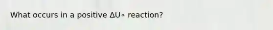 What occurs in a positive ΔU∘ reaction?