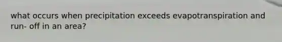 what occurs when precipitation exceeds evapotranspiration and run- off in an area?