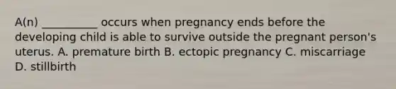 A(n) __________ occurs when pregnancy ends before the developing child is able to survive outside the pregnant person's uterus. A. premature birth B. ectopic pregnancy C. miscarriage D. stillbirth