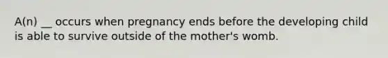 A(n) __ occurs when pregnancy ends before the developing child is able to survive outside of the mother's womb.