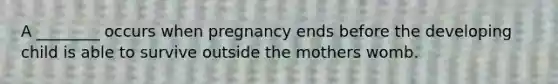 A ________ occurs when pregnancy ends before the developing child is able to survive outside the mothers womb.