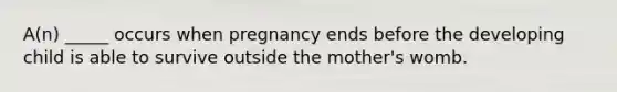 A(n) _____ occurs when pregnancy ends before the developing child is able to survive outside the mother's womb.