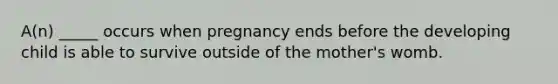 A(n) _____ occurs when pregnancy ends before the developing child is able to survive outside of the mother's womb.