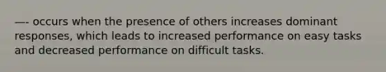 —- occurs when the presence of others increases dominant responses, which leads to increased performance on easy tasks and decreased performance on difficult tasks.