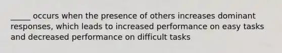 _____ occurs when the presence of others increases dominant responses, which leads to increased performance on easy tasks and decreased performance on difficult tasks