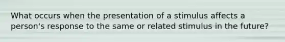 What occurs when the presentation of a stimulus affects a person's response to the same or related stimulus in the future?