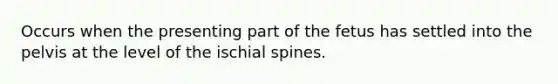 Occurs when the presenting part of the fetus has settled into the pelvis at the level of the ischial spines.