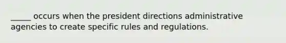 _____ occurs when the president directions administrative agencies to create specific rules and regulations.