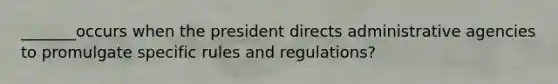 _______occurs when the president directs administrative agencies to promulgate specific rules and regulations?