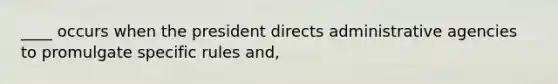 ____ occurs when the president directs administrative agencies to promulgate specific rules and,