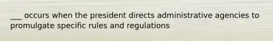 ___ occurs when the president directs administrative agencies to promulgate specific rules and regulations