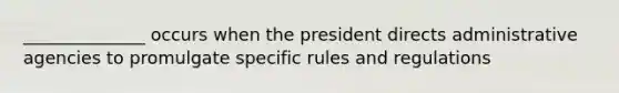 ______________ occurs when the president directs administrative agencies to promulgate specific rules and regulations