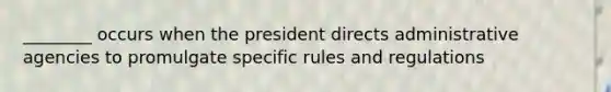 ________ occurs when the president directs administrative agencies to promulgate specific rules and regulations