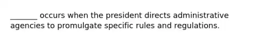 _______ occurs when the president directs administrative agencies to promulgate specific rules and regulations.