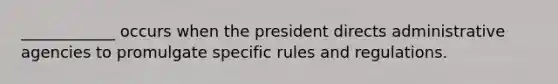 ____________ occurs when the president directs administrative agencies to promulgate specific rules and regulations.