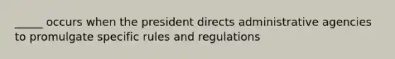 _____ occurs when the president directs administrative agencies to promulgate specific rules and regulations