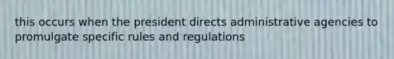 this occurs when the president directs administrative agencies to promulgate specific rules and regulations