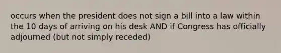 occurs when the president does not sign a bill into a law within the 10 days of arriving on his desk AND if Congress has officially adjourned (but not simply receded)