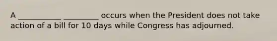 A ___________ _________ occurs when the President does not take action of a bill for 10 days while Congress has adjourned.