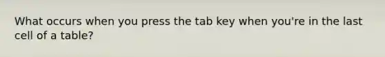 What occurs when you press the tab key when you're in the last cell of a table?