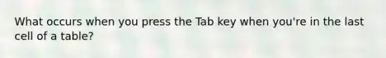 What occurs when you press the Tab key when you're in the last cell of a table?