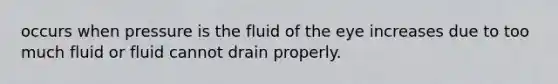 occurs when pressure is the fluid of the eye increases due to too much fluid or fluid cannot drain properly.